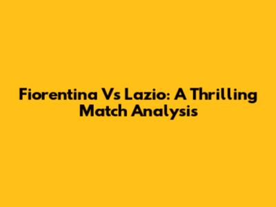 Fiorentina Vs Lazio: A Thrilling Match Analysis