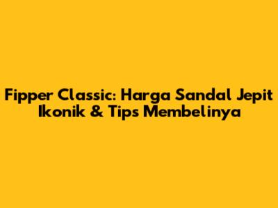 Fipper Classic: Harga Sandal Jepit Ikonik & Tips Membelinya