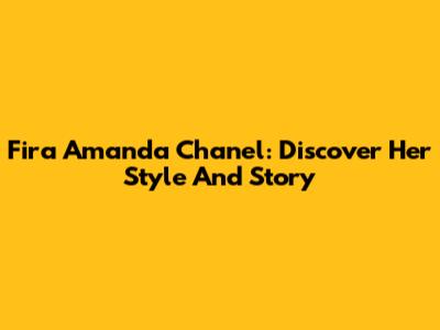 Fira Amanda Chanel: Discover Her Style And Story