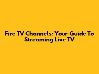 Fire TV Channels: Your Guide To Streaming Live TV