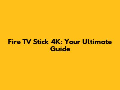 Fire TV Stick 4K: Your Ultimate Guide