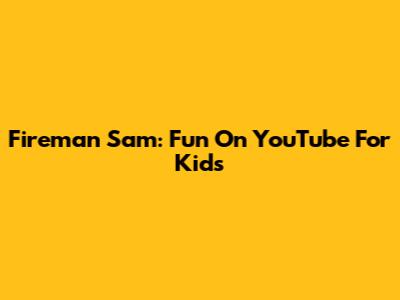 Fireman Sam: Fun On YouTube For Kids