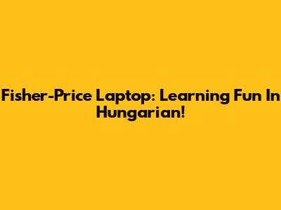 Fisher-Price Laptop: Learning Fun In Hungarian!