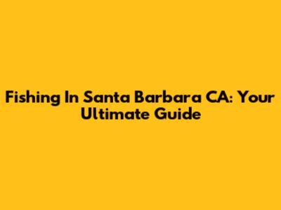 Fishing In Santa Barbara CA: Your Ultimate Guide