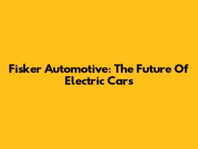 Fisker Automotive: The Future Of Electric Cars