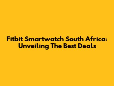 Fitbit Smartwatch South Africa: Unveiling The Best Deals
