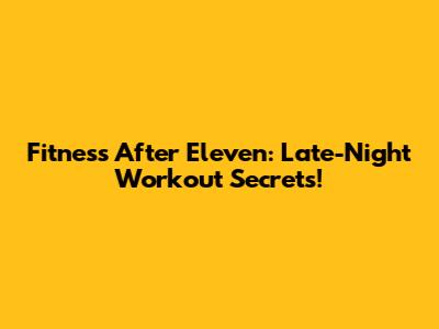 Fitness After Eleven: Late-Night Workout Secrets!