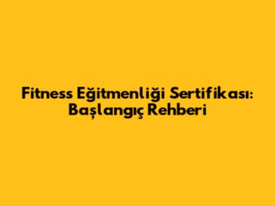 Fitness Eğitmenliği Sertifikası: Başlangıç Rehberi