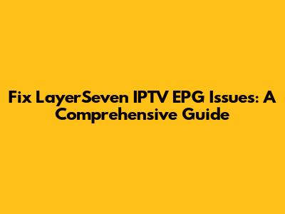 Fix LayerSeven IPTV EPG Issues: A Comprehensive Guide