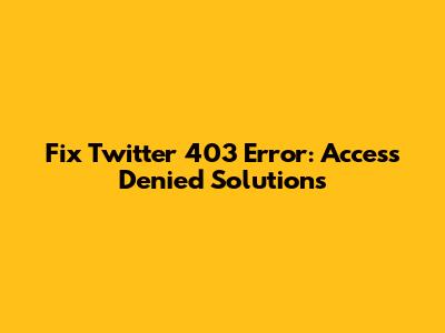 Fix Twitter 403 Error: Access Denied Solutions