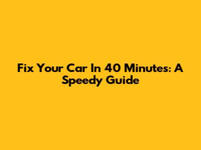 Fix Your Car In 40 Minutes: A Speedy Guide