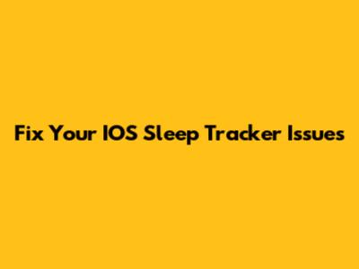 Fix Your IOS Sleep Tracker Issues