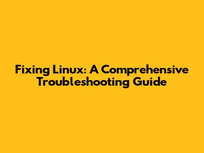 Fixing Linux: A Comprehensive Troubleshooting Guide