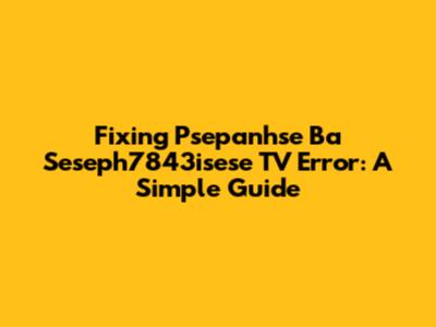 Fixing Psepanhse Ba Seseph7843isese TV Error: A Simple Guide