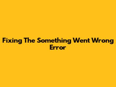 Fixing The 'Something Went Wrong' Error
