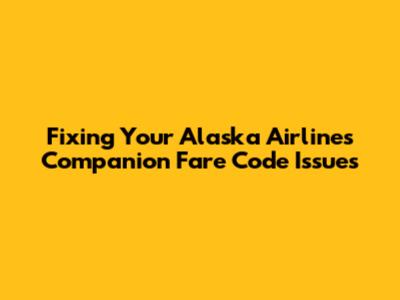 Fixing Your Alaska Airlines Companion Fare Code Issues