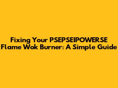 Fixing Your PSEPSEIPOWERSE Flame Wok Burner: A Simple Guide