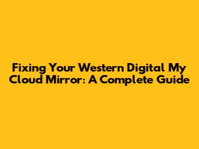 Fixing Your Western Digital My Cloud Mirror: A Complete Guide