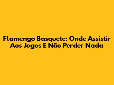 Flamengo Basquete: Onde Assistir Aos Jogos E Não Perder Nada