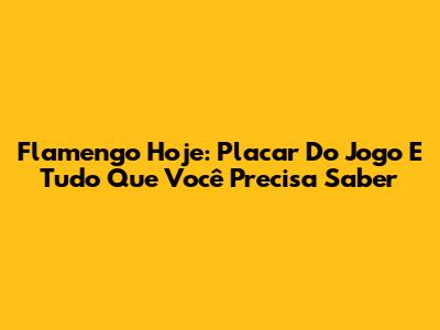 Flamengo Hoje: Placar Do Jogo E Tudo Que Você Precisa Saber