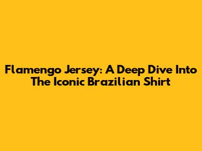 Flamengo Jersey: A Deep Dive Into The Iconic Brazilian Shirt