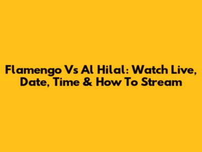 Flamengo Vs Al Hilal: Watch Live, Date, Time & How To Stream