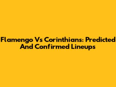 Flamengo Vs Corinthians: Predicted And Confirmed Lineups