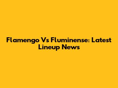 Flamengo Vs Fluminense: Latest Lineup News