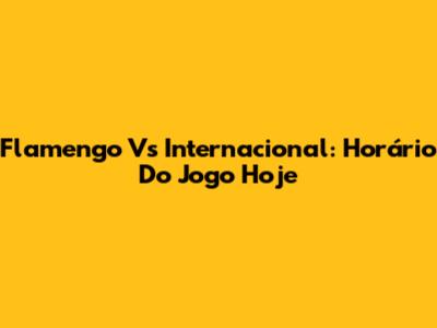 Flamengo Vs Internacional: Horário Do Jogo Hoje