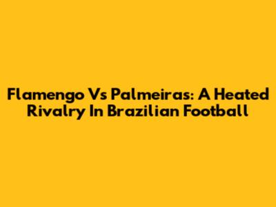 Flamengo Vs Palmeiras: A Heated Rivalry In Brazilian Football
