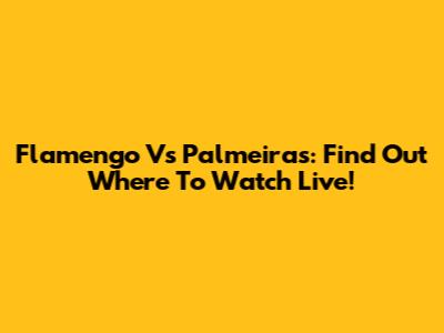 Flamengo Vs Palmeiras: Find Out Where To Watch Live!