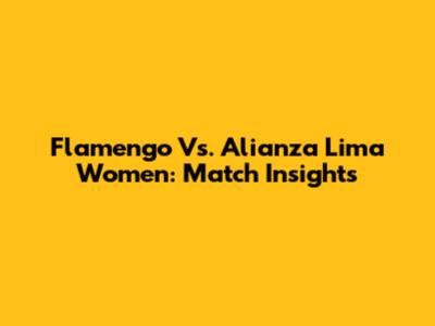 Flamengo Vs. Alianza Lima Women: Match Insights