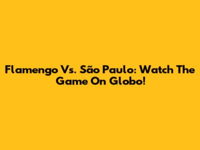 Flamengo Vs. São Paulo: Watch The Game On Globo!