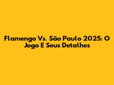 Flamengo Vs. São Paulo 2025: O Jogo E Seus Detalhes