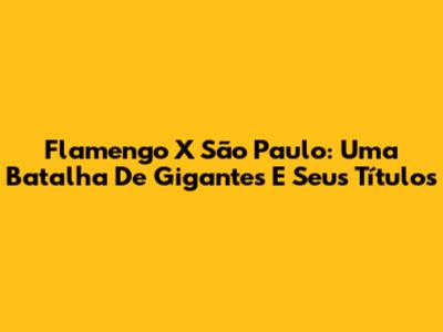 Flamengo X São Paulo: Uma Batalha De Gigantes E Seus Títulos