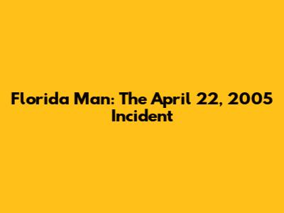 Florida Man: The April 22, 2005 Incident