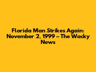 Florida Man Strikes Again: November 2, 1999 – The Wacky News