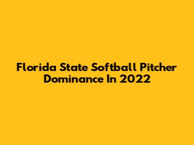 Florida State Softball Pitcher Dominance In 2022