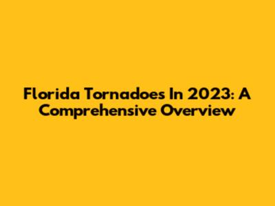 Florida Tornadoes In 2023: A Comprehensive Overview