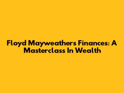 Floyd Mayweather's Finances: A Masterclass In Wealth
