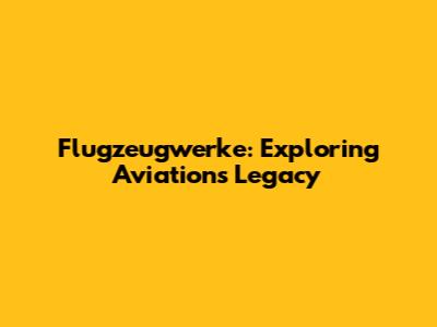 Flugzeugwerke: Exploring Aviation's Legacy