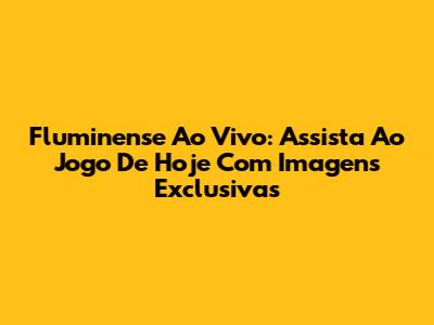 Fluminense Ao Vivo: Assista Ao Jogo De Hoje Com Imagens Exclusivas