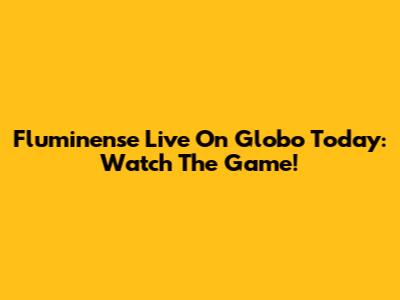 Fluminense Live On Globo Today: Watch The Game!