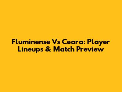 Fluminense Vs Ceara: Player Lineups & Match Preview