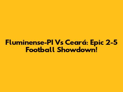 Fluminense-PI Vs Ceará: Epic 2-5 Football Showdown!