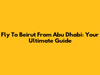 Fly To Beirut From Abu Dhabi: Your Ultimate Guide