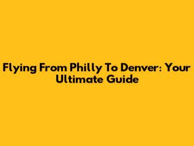 Flying From Philly To Denver: Your Ultimate Guide