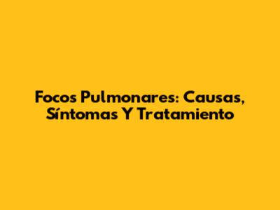 Focos Pulmonares: Causas, Síntomas Y Tratamiento