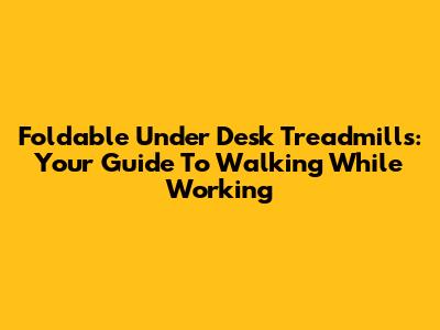 Foldable Under Desk Treadmills: Your Guide To Walking While Working