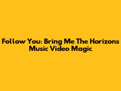 Follow You: Bring Me The Horizon's Music Video Magic